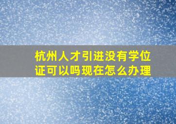 杭州人才引进没有学位证可以吗现在怎么办理