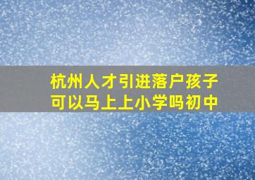 杭州人才引进落户孩子可以马上上小学吗初中