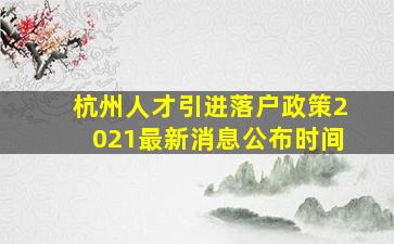 杭州人才引进落户政策2021最新消息公布时间