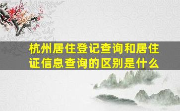 杭州居住登记查询和居住证信息查询的区别是什么