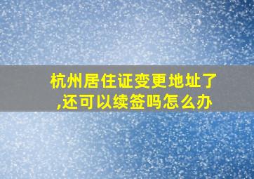 杭州居住证变更地址了,还可以续签吗怎么办