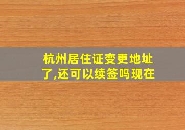 杭州居住证变更地址了,还可以续签吗现在