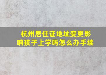 杭州居住证地址变更影响孩子上学吗怎么办手续