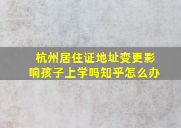 杭州居住证地址变更影响孩子上学吗知乎怎么办