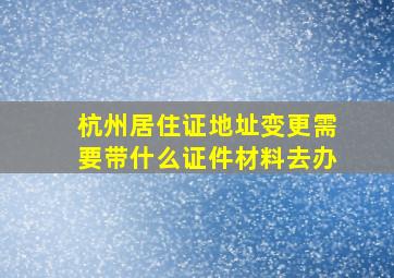 杭州居住证地址变更需要带什么证件材料去办