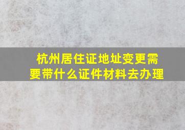 杭州居住证地址变更需要带什么证件材料去办理