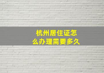 杭州居住证怎么办理需要多久