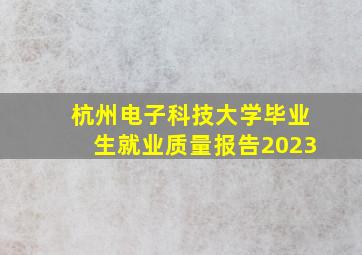 杭州电子科技大学毕业生就业质量报告2023