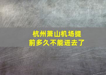 杭州萧山机场提前多久不能进去了