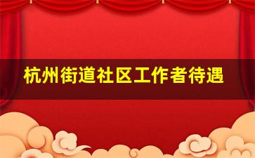 杭州街道社区工作者待遇