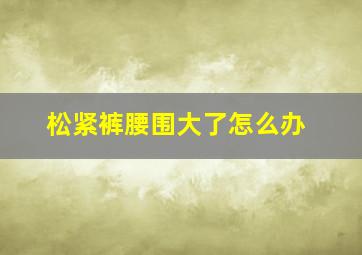 松紧裤腰围大了怎么办