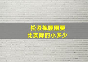 松紧裤腰围要比实际的小多少