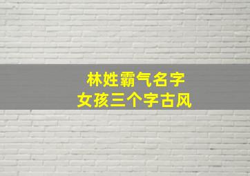 林姓霸气名字女孩三个字古风