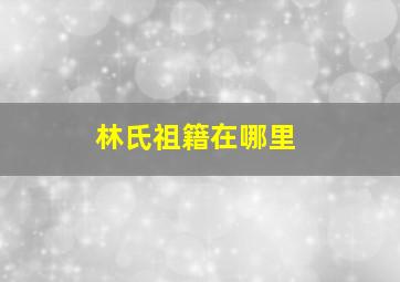 林氏祖籍在哪里