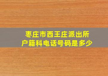 枣庄市西王庄派出所户籍科电话号码是多少