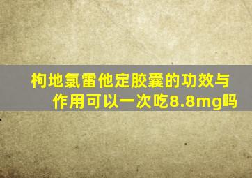 枸地氯雷他定胶囊的功效与作用可以一次吃8.8mg吗