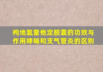 枸地氯雷他定胶囊的功效与作用哮喘和支气管炎的区别