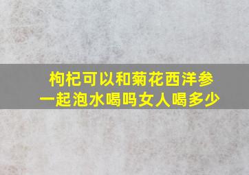 枸杞可以和菊花西洋参一起泡水喝吗女人喝多少