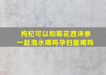 枸杞可以和菊花西洋参一起泡水喝吗孕妇能喝吗