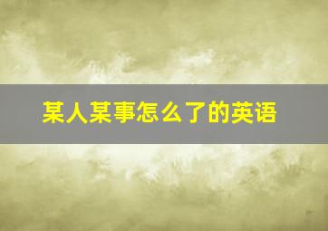 某人某事怎么了的英语