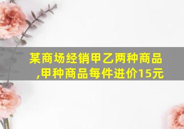 某商场经销甲乙两种商品,甲种商品每件进价15元