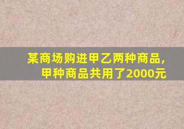 某商场购进甲乙两种商品,甲种商品共用了2000元