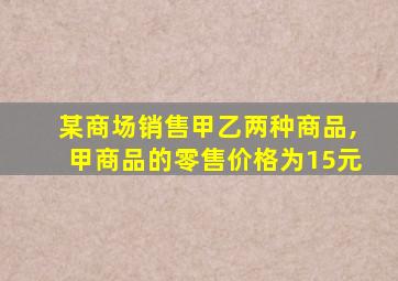 某商场销售甲乙两种商品,甲商品的零售价格为15元