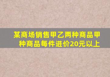 某商场销售甲乙两种商品甲种商品每件进价20元以上