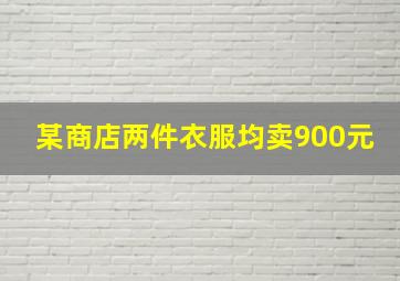 某商店两件衣服均卖900元