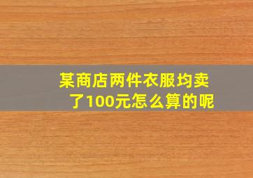 某商店两件衣服均卖了100元怎么算的呢