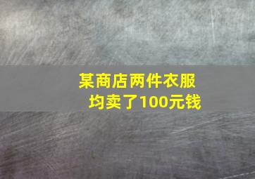 某商店两件衣服均卖了100元钱