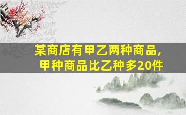 某商店有甲乙两种商品,甲种商品比乙种多20件