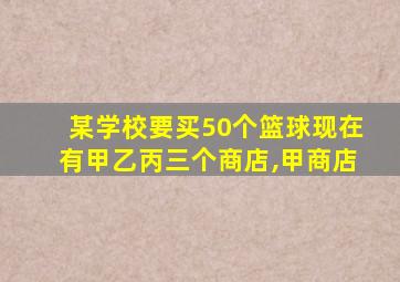 某学校要买50个篮球现在有甲乙丙三个商店,甲商店