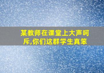 某教师在课堂上大声呵斥,你们这群学生真笨