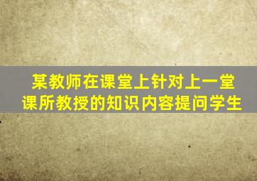 某教师在课堂上针对上一堂课所教授的知识内容提问学生