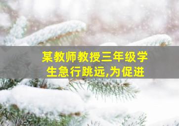 某教师教授三年级学生急行跳远,为促进