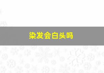 染发会白头吗