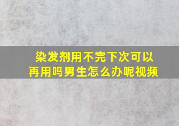 染发剂用不完下次可以再用吗男生怎么办呢视频