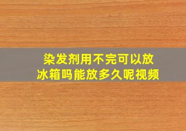 染发剂用不完可以放冰箱吗能放多久呢视频