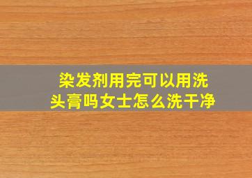 染发剂用完可以用洗头膏吗女士怎么洗干净