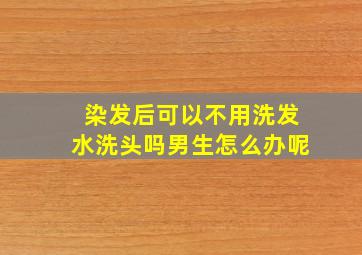 染发后可以不用洗发水洗头吗男生怎么办呢