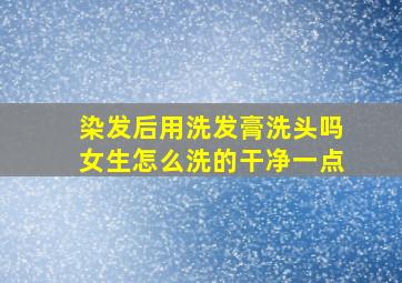 染发后用洗发膏洗头吗女生怎么洗的干净一点