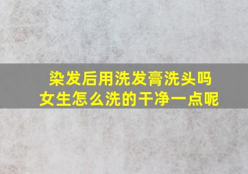 染发后用洗发膏洗头吗女生怎么洗的干净一点呢