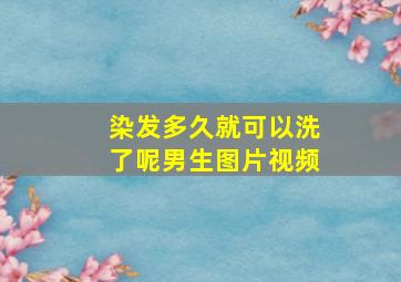 染发多久就可以洗了呢男生图片视频