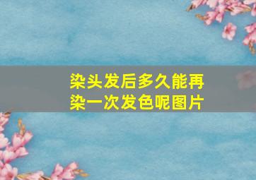 染头发后多久能再染一次发色呢图片