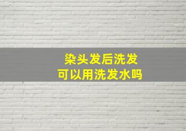 染头发后洗发可以用洗发水吗