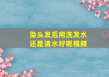 染头发后用洗发水还是清水好呢视频