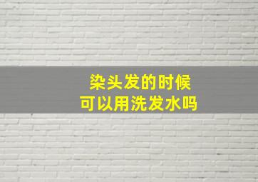 染头发的时候可以用洗发水吗