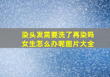 染头发需要洗了再染吗女生怎么办呢图片大全