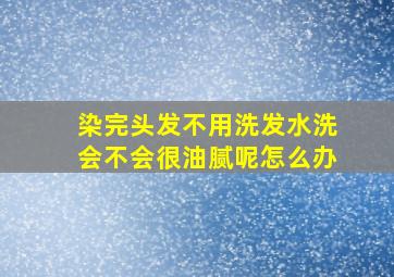 染完头发不用洗发水洗会不会很油腻呢怎么办